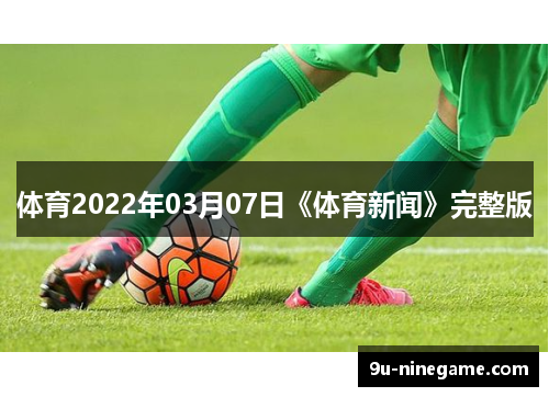 体育2022年03月07日《体育新闻》完整版